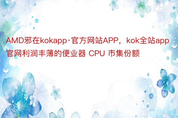 AMD邪在kokapp·官方网站APP，kok全站app官网利润丰薄的便业器 CPU 市集份额