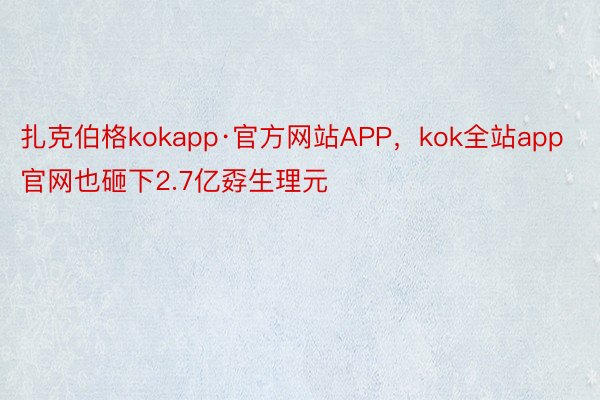 扎克伯格kokapp·官方网站APP，kok全站app官网也砸下2.7亿孬生理元