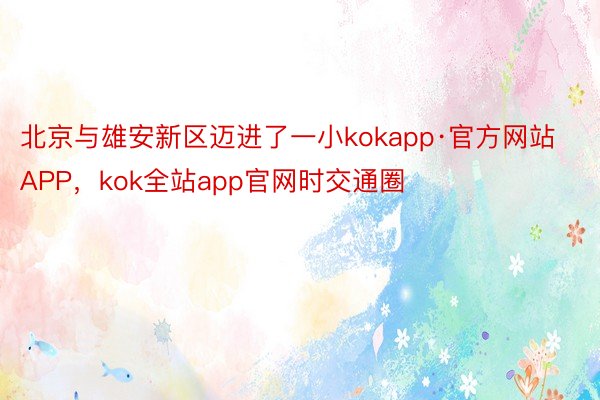 北京与雄安新区迈进了一小kokapp·官方网站APP，kok全站app官网时交通圈