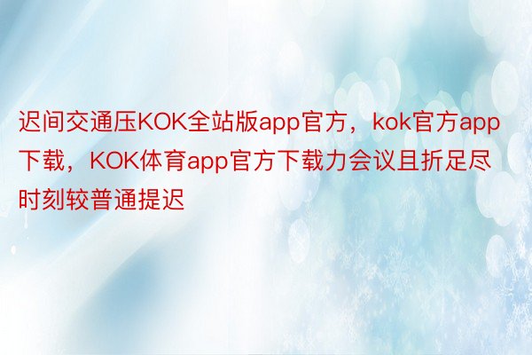迟间交通压KOK全站版app官方，kok官方app下载，KOK体育app官方下载力会议且折足尽时刻较普通提迟