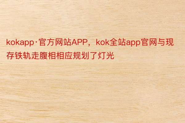 kokapp·官方网站APP，kok全站app官网与现存铁轨走腹相相应规划了灯光