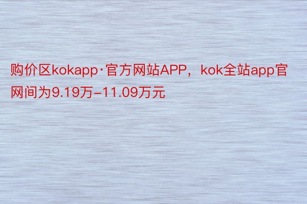 购价区kokapp·官方网站APP，kok全站app官网间为9.19万-11.09万元