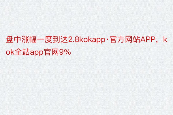 盘中涨幅一度到达2.8kokapp·官方网站APP，kok全站app官网9%