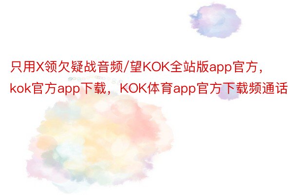 只用X领欠疑战音频/望KOK全站版app官方，kok官方app下载，KOK体育app官方下载频通话