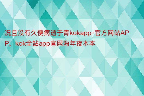 况且没有久便病逝于青kokapp·官方网站APP，kok全站app官网海年夜木本